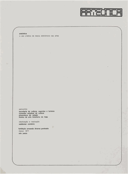 1971 Arteônica The term Arteônica [Artonics] was invented by Waldemar Cordeiro. It is the combination of two words: arte [art] + eletrônica [electronics]. It denotes art made with electronic means, which at that time was the computer. In the rest of the world, it was called computer art. The exhibition Arteônica was the first exhibition of Latin American computer art held at FAAP in São Paulo. The catalog presents the artists through texts and images that they sent, published in each artist’s original language. The format is loose pages so that the readers can remove those that they want without following the preestablished order as in a traditional book or catalog.