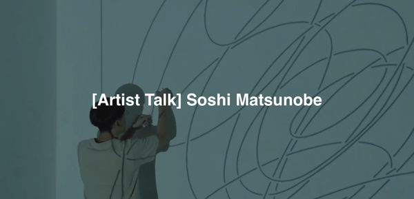 [Artist Talk] Soshi Matsunobe, Soshi Matsunobe