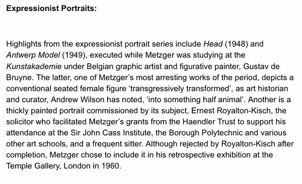 Expressionist Portraits: Highlights from the expressionist portrait series include Head (1948) and Antwerp Model (1949), executed while Metzger was studying at the Kunstakademie under Belgian graphic artist and figurative painter, Gustav de Bruyne. The la