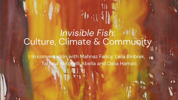 ‘Invisible Fish’: A Conversation on Culture, Climate & Community, In conversation with Mahnaz Fancy, Laila Binbrek, Tatiana Antonelli Abella and...