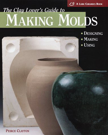The Clay Lover's Guide to Making Molds, By Peirce Clayton
