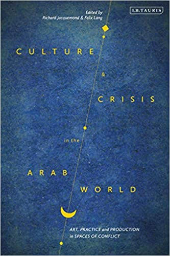 Culture and Crisis in the Arab World: Art, Practice and Production in Spaces of Conflict (Library of Modern Middle East...
